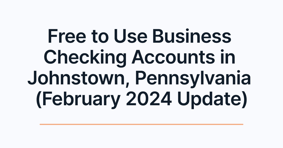 Free to Use Business Checking Accounts in Johnstown, Pennsylvania (February 2024 Update)